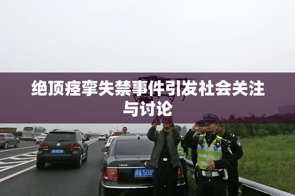 绝顶痉挛失禁事件引发社会关注与讨论