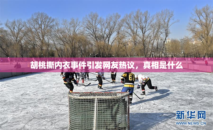 胡桃撕内衣事件引发网友热议，真相是什么