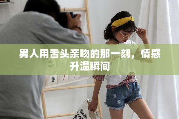 男人用舌头亲吻的那一刻，情感升温瞬间