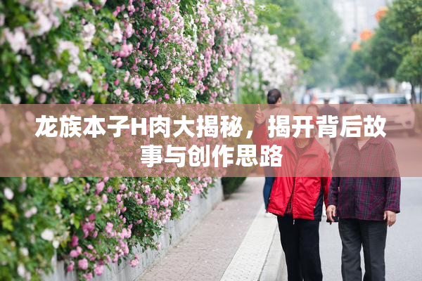 龙族本子H肉大揭秘，揭开背后故事与创作思路