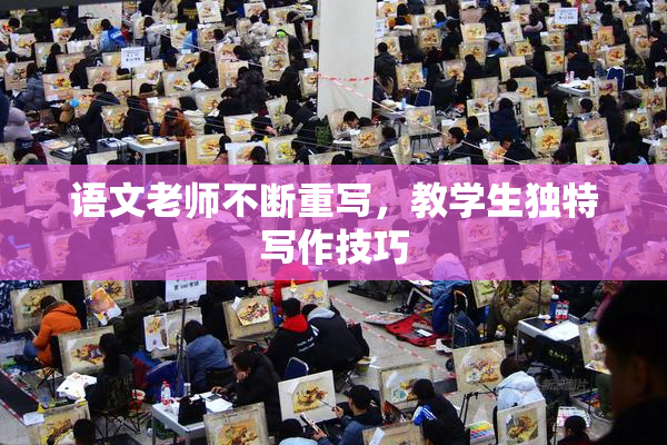 语文老师不断重写，教学生独特写作技巧