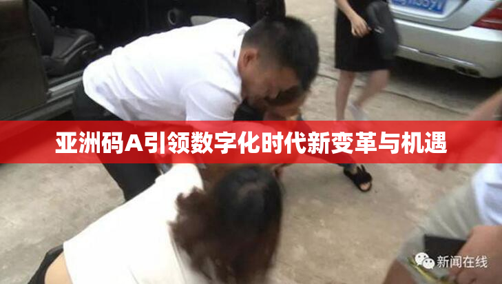亚洲码A引领数字化时代新变革与机遇