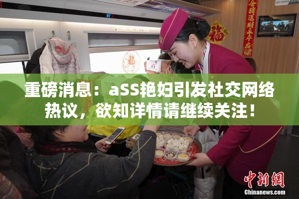重磅消息：aSS艳妇引发社交网络热议，欲知详情请继续关注！