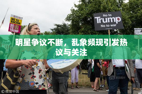 明星争议不断，乱象频现引发热议与关注