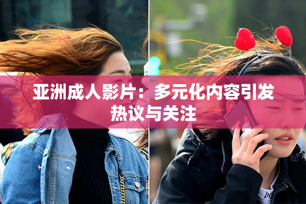 亚洲成人影片：多元化内容引发热议与关注