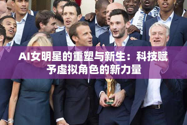 AI女明星的重塑与新生：科技赋予虚拟角色的新力量