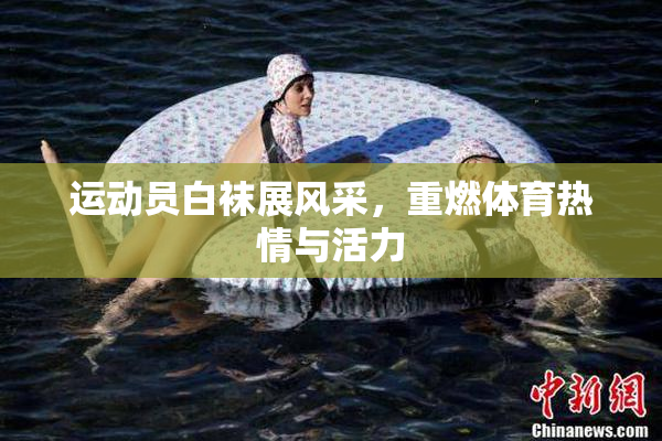 运动员白袜展风采，重燃体育热情与活力