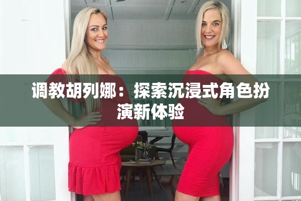 调教胡列娜：探索沉浸式角色扮演新体验
