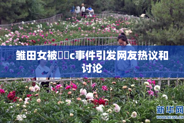 雏田女被❌‌c事件引发网友热议和讨论