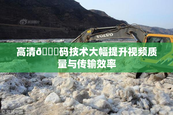 高清🈚码技术大幅提升视频质量与传输效率