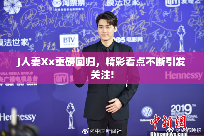 J人妻Xx重磅回归，精彩看点不断引发关注!