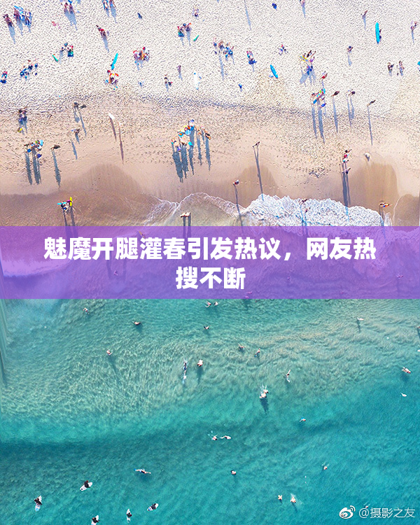 魅魔开腿灌春引发热议，网友热搜不断