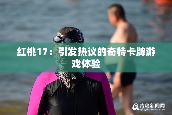 红桃17：引发热议的奇特卡牌游戏体验