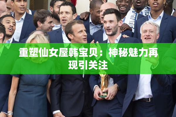 重塑仙女屋韩宝贝：神秘魅力再现引关注
