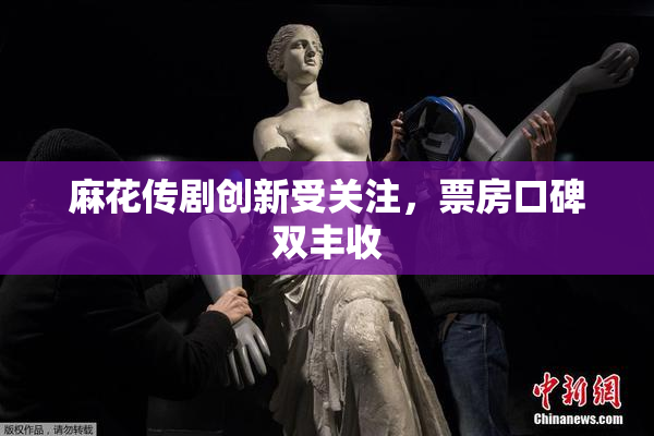 麻花传剧创新受关注，票房口碑双丰收