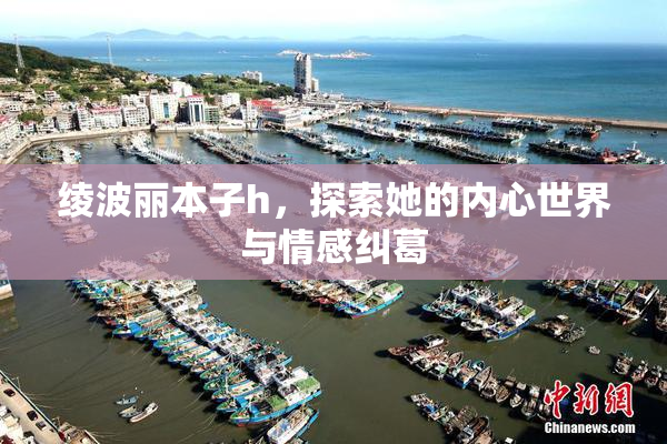 绫波丽本子h，探索她的内心世界与情感纠葛