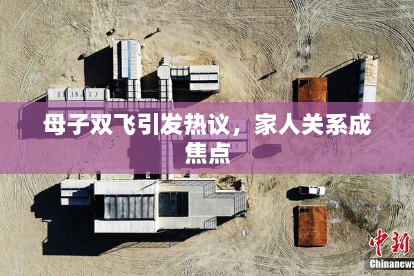 母子双飞引发热议，家人关系成焦点