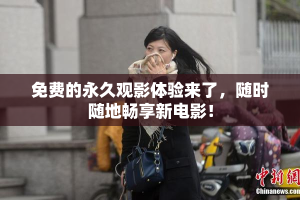 免费的永久观影体验来了，随时随地畅享新电影！