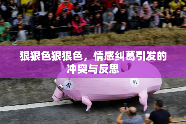 狠狠色狠狠色，情感纠葛引发的冲突与反思