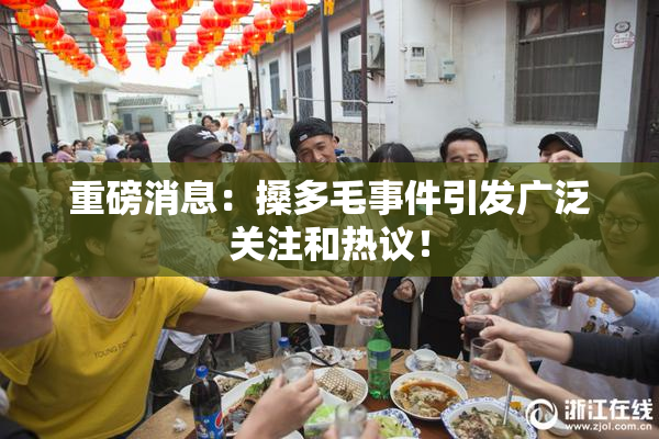 重磅消息：搡多毛事件引发广泛关注和热议！