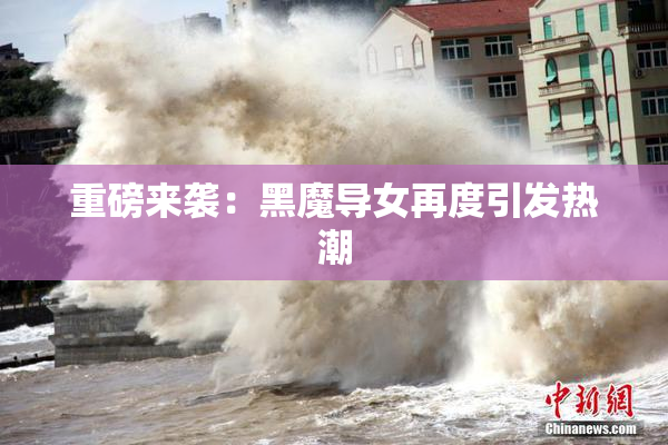 重磅来袭：黑魔导女再度引发热潮