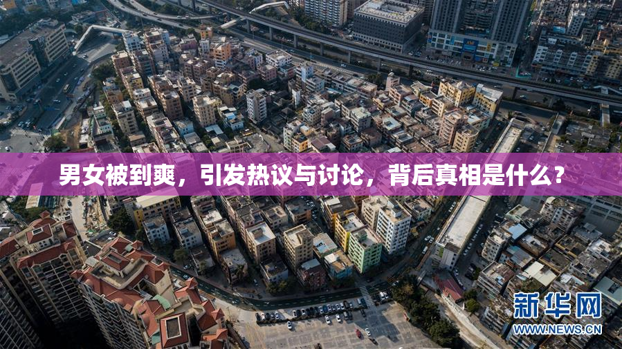 男女被到爽，引发热议与讨论，背后真相是什么？