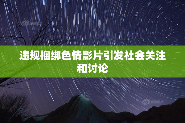 违规捆绑色情影片引发社会关注和讨论
