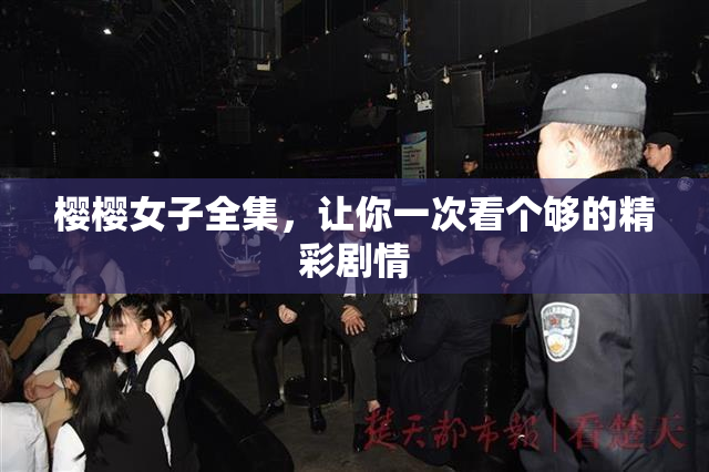 樱樱女子全集，让你一次看个够的精彩剧情