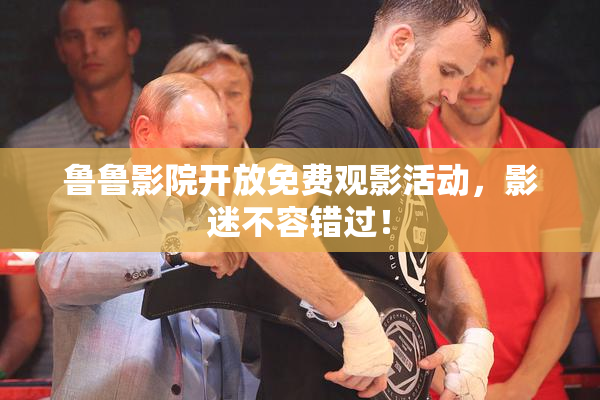 鲁鲁影院开放免费观影活动，影迷不容错过！