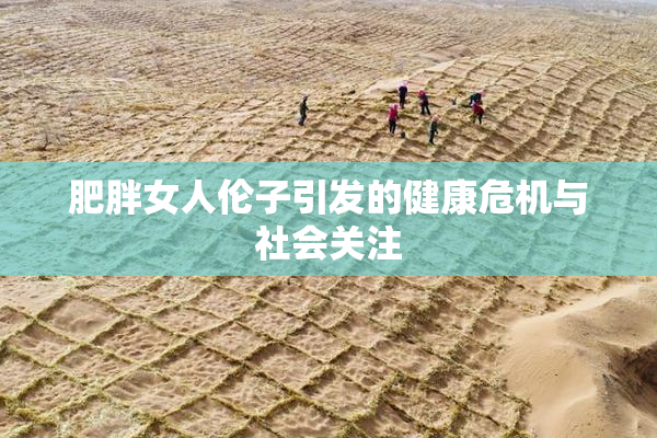 肥胖女人伦子引发的健康危机与社会关注