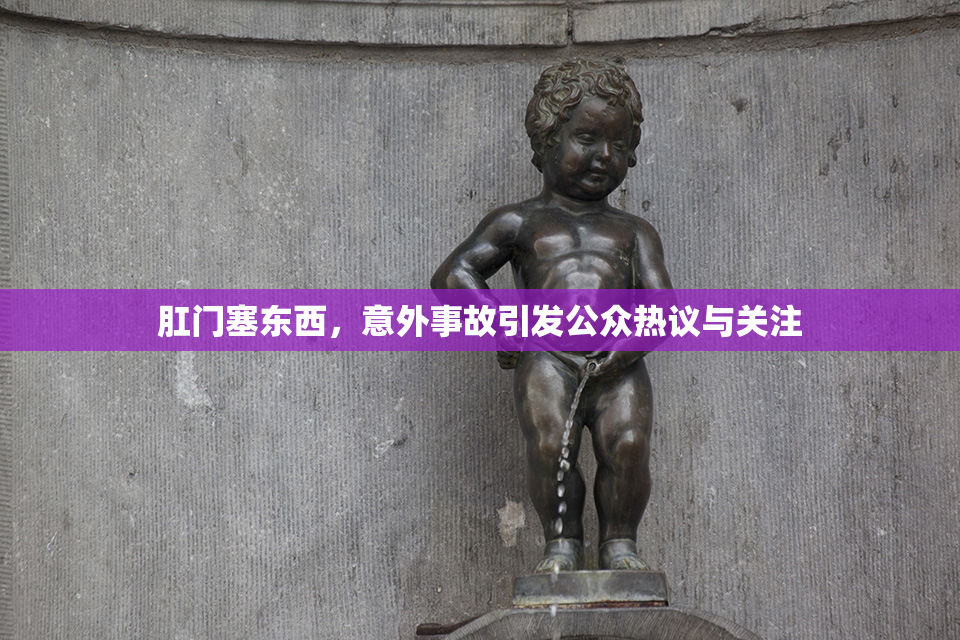 肛门塞东西，意外事故引发公众热议与关注