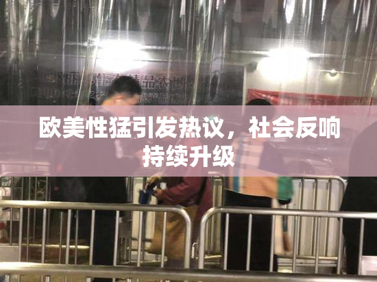欧美性猛引发热议，社会反响持续升级