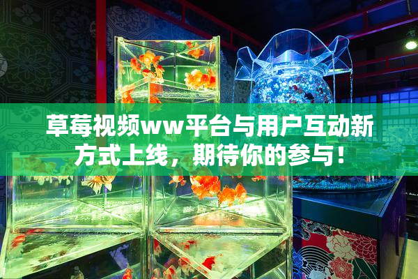 草莓视频ww平台与用户互动新方式上线，期待你的参与！