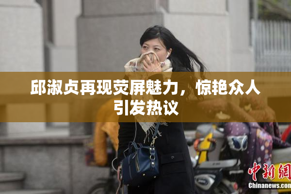 邱淑贞再现荧屏魅力，惊艳众人引发热议
