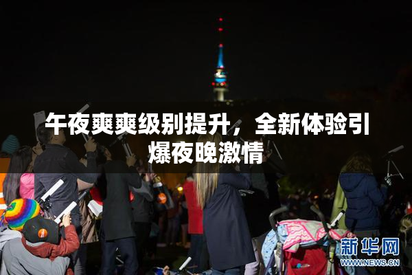 午夜爽爽级别提升，全新体验引爆夜晚激情