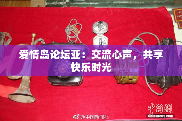 爱情岛论坛亚：交流心声，共享快乐时光