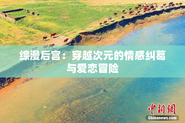 综漫后宫：穿越次元的情感纠葛与爱恋冒险