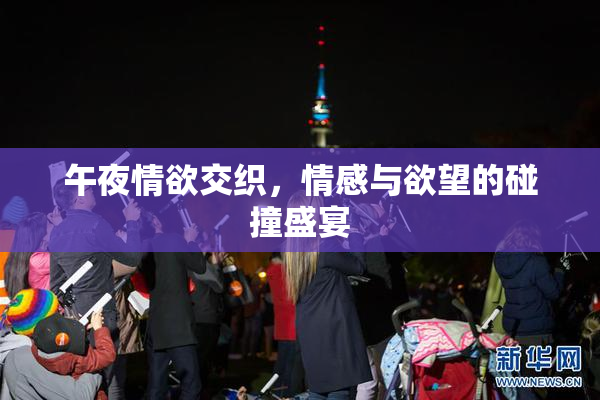 午夜情欲交织，情感与欲望的碰撞盛宴