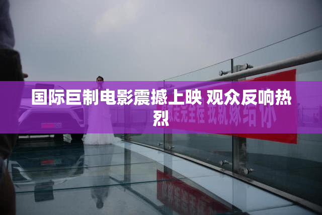 国际巨制电影震撼上映 观众反响热烈