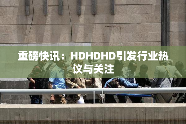 重磅快讯：HDHDHD引发行业热议与关注