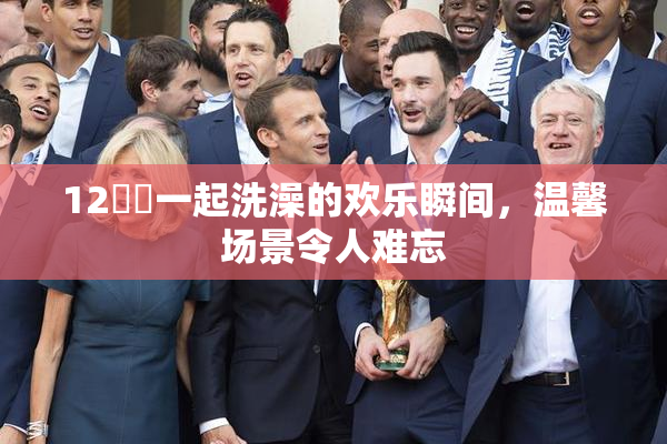 12妺妺一起洗澡的欢乐瞬间，温馨场景令人难忘