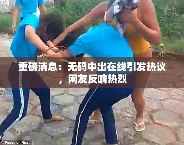 重磅消息：无码中出在线引发热议，网友反响热烈
