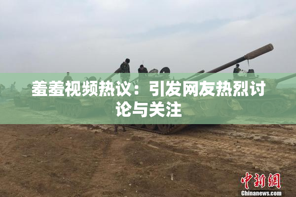 羞羞视频热议：引发网友热烈讨论与关注