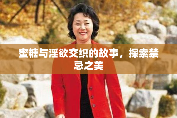 蜜糖与淫欲交织的故事，探索禁忌之美
