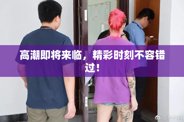 高潮即将来临，精彩时刻不容错过！