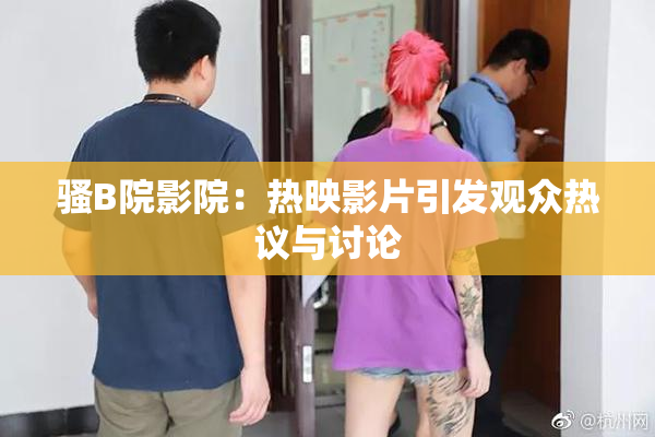 骚B院影院：热映影片引发观众热议与讨论