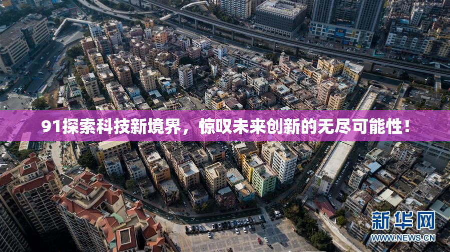 91探索科技新境界，惊叹未来创新的无尽可能性！