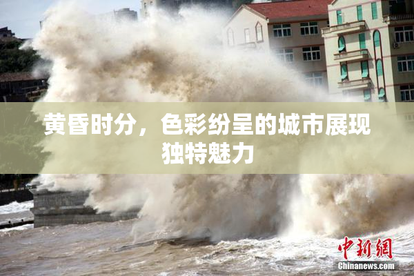 黄昏时分，色彩纷呈的城市展现独特魅力