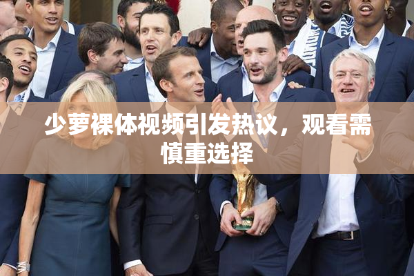 少萝裸体视频引发热议，观看需慎重选择