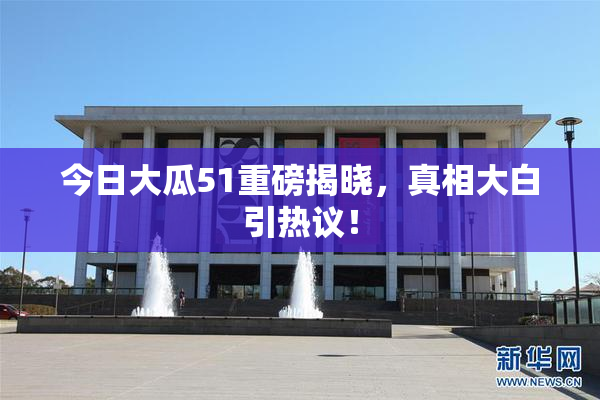 今日大瓜51重磅揭晓，真相大白引热议！